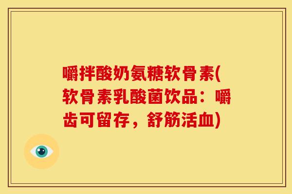 嚼拌酸奶氨糖软骨素(软骨素乳酸菌饮品:嚼齿可留存,舒筋活) 嚼拌酸奶氨糖软骨素(软骨素乳酸菌饮品:嚼齿可留存,舒筋活)