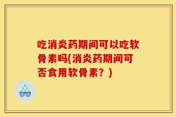 吃药期间可以吃软骨素吗(药期间可否食用软骨素？)