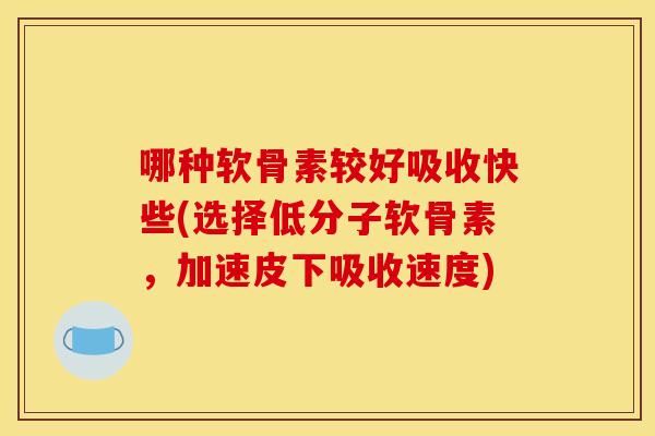哪种软骨素较好吸收快些(选择低分子软骨素,加速皮下吸收速度) 哪种软骨素较好吸收快些(选择低分子软骨素,加速皮下吸收速度)