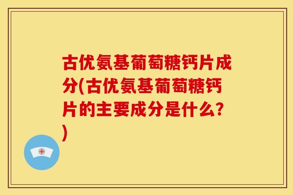 古优氨基葡萄糖钙片成分(古优氨基葡萄糖钙片的主要成分是什么?) 古优氨基葡萄糖钙片成分(古优氨基葡萄糖钙片的主要成分是什么?)