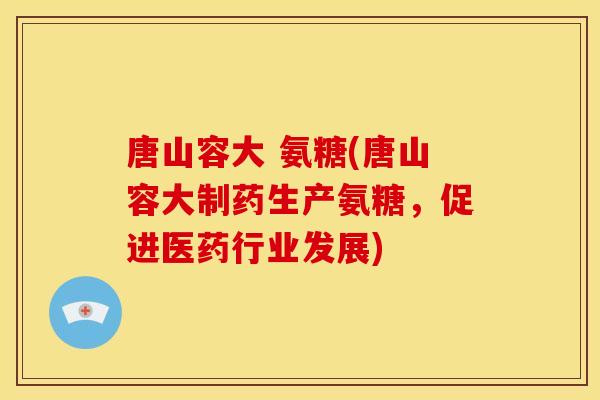 唐山容大 氨糖(唐山容大制药生产氨糖，促进医药行业发展)