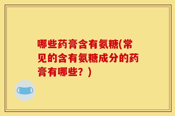 哪些药膏含有氨糖(常见的含有氨糖成分的药膏有哪些?) 哪些药膏含有氨糖(常见的含有氨糖成分的药膏有哪些?)