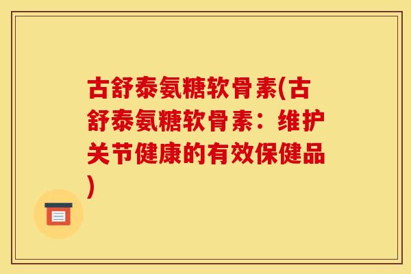 古舒泰氨糖软骨素(古舒泰氨糖软骨素：维护关节健康的有效保健品)