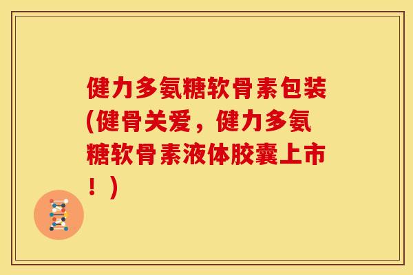 健力多氨糖软骨素包装(健骨关爱,健力多氨糖软骨素液体胶囊上市!) 健力多氨糖软骨素包装(健骨关爱,健力多氨糖软骨素液体胶囊上市!)