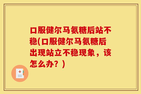 口服健尔马氨糖后站不稳(口服健尔马氨糖后出现站立不稳现象,该怎么办?) 口服健尔马氨糖后站不稳(口服健尔马氨糖后出现站立不稳现象,该怎么办?)