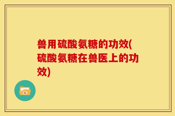 兽用硫酸氨糖的功效(硫酸氨糖在兽医上的功效) 兽用硫酸氨糖的功效(硫酸氨糖在兽医上的功效)