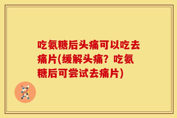 吃氨糖后头痛可以吃去痛片(缓解头痛?吃氨糖后可尝试去痛片) 吃氨糖后头痛可以吃去痛片(缓解头痛?吃氨糖后可尝试去痛片)