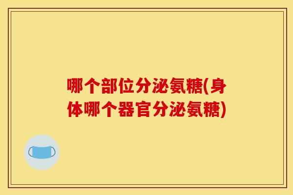 哪个部位分泌氨糖(身体哪个器官分泌氨糖) 哪个部位分泌氨糖(身体哪个器官分泌氨糖)