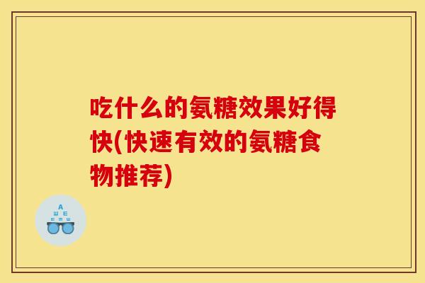 吃什么的氨糖效果好得快(快速有效的氨糖食物推荐) 吃什么的氨糖效果好得快(快速有效的氨糖食物推荐)