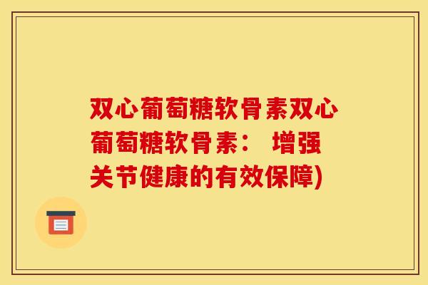 双心葡萄糖软骨素双心葡萄糖软骨素: 增强关节健康的有效保障) 双心葡萄糖软骨素双心葡萄糖软骨素: 增强关节健康的有效保障)