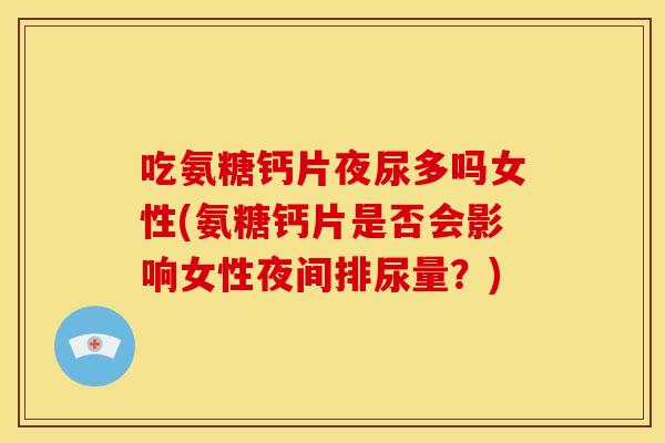 吃氨糖钙片夜尿多吗女性(氨糖钙片是否会影响女性夜间排尿量?) 吃氨糖钙片夜尿多吗女性(氨糖钙片是否会影响女性夜间排尿量?)