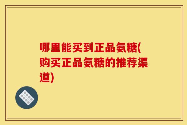 哪里能买到正品氨糖(购买正品氨糖的推荐渠道)