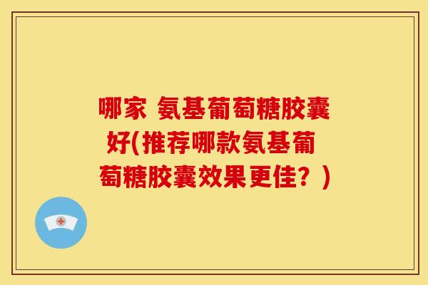 哪家 氨基葡萄糖胶囊 好(推荐哪款氨基葡萄糖胶囊效果更佳?) 哪家 氨基葡萄糖胶囊 好(推荐哪款氨基葡萄糖胶囊效果更佳?)