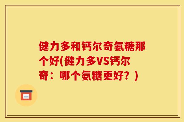 健力多和钙尔奇氨糖那个好(健力多VS钙尔奇:哪个氨糖更好?) 健力多和钙尔奇氨糖那个好(健力多VS钙尔奇:哪个氨糖更好?)