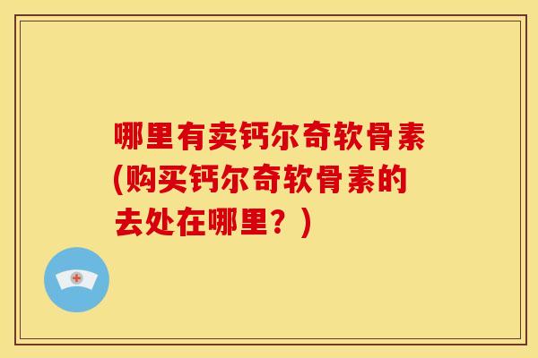 哪里有卖钙尔奇软骨素(购买钙尔奇软骨素的去处在哪里？)
