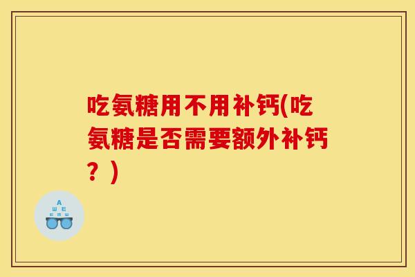 吃氨糖用不用补钙(吃氨糖是否需要额外补钙?) 吃氨糖用不用补钙(吃氨糖是否需要额外补钙?)