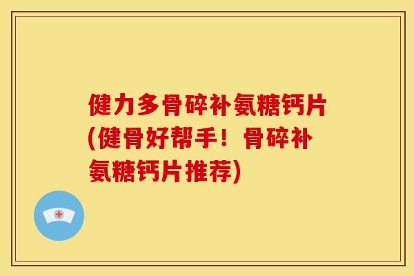 健力多骨碎补氨糖钙片(健骨好帮手！骨碎补氨糖钙片推荐)