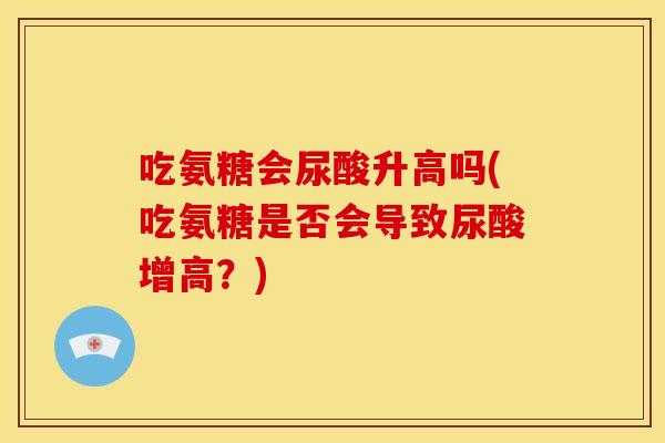 吃氨糖会尿酸升高吗(吃氨糖是否会导致尿酸增高?) 吃氨糖会尿酸升高吗(吃氨糖是否会导致尿酸增高?)