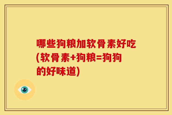 哪些狗粮加软骨素好吃(软骨素+狗粮=狗狗的好味道) 哪些狗粮加软骨素好吃(软骨素+狗粮=狗狗的好味道)