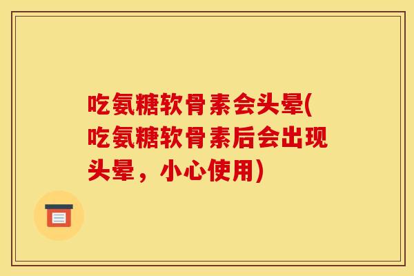 吃氨糖软骨素会头晕(吃氨糖软骨素后会出现头晕,小心使用) 吃氨糖软骨素会头晕(吃氨糖软骨素后会出现头晕,小心使用)
