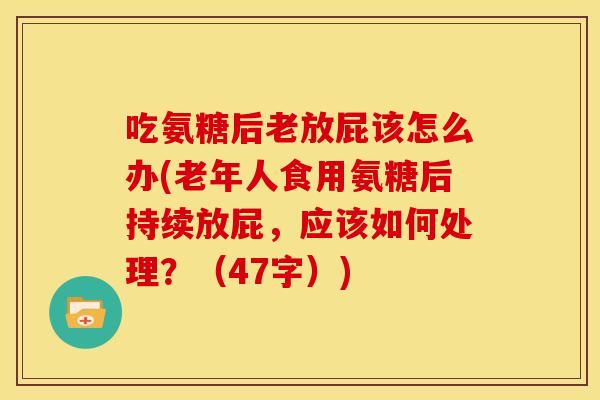 吃氨糖后老放屁该怎么办(老年人食用氨糖后持续放屁，应该如何处理？（47字）)