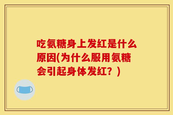 吃氨糖身上发红是什么原因(为什么服用氨糖会引起身体发红？)