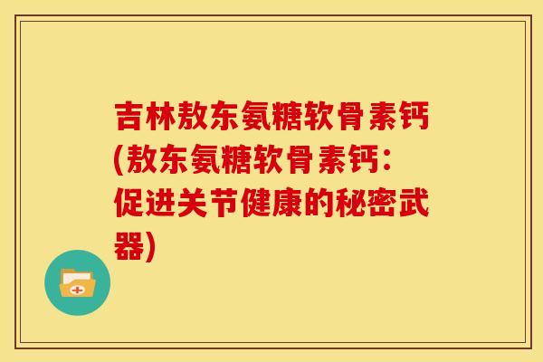 吉林敖东氨糖软骨素钙(敖东氨糖软骨素钙:促进关节健康的秘密武器) 吉林敖东氨糖软骨素钙(敖东氨糖软骨素钙:促进关节健康的秘密武器)
