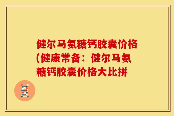 健尔马氨糖钙胶囊价格(健康常备:健尔马氨糖钙胶囊价格大比拼 健尔马氨糖钙胶囊价格(健康常备:健尔马氨糖钙胶囊价格大比拼