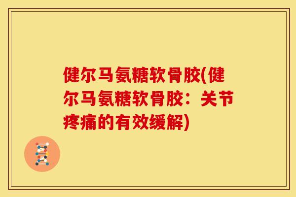 健尔马氨糖软骨胶(健尔马氨糖软骨胶:关节的有效缓解) 健尔马氨糖软骨胶(健尔马氨糖软骨胶:关节的有效缓解)