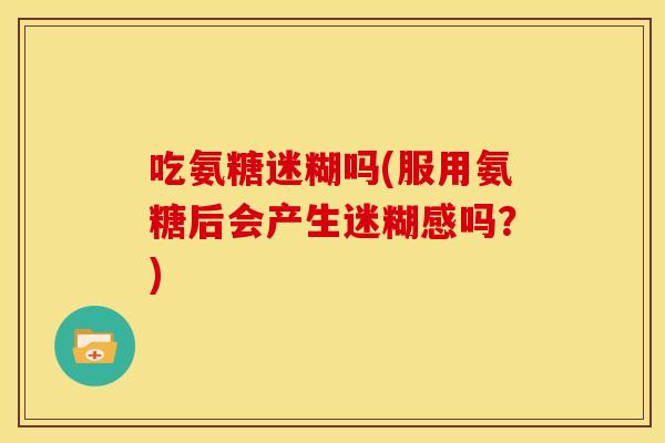 吃氨糖迷糊吗(服用氨糖后会产生迷糊感吗?) 吃氨糖迷糊吗(服用氨糖后会产生迷糊感吗?)