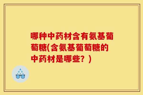 哪种材含有氨基葡萄糖(含氨基葡萄糖的材是哪些?) 哪种材含有氨基葡萄糖(含氨基葡萄糖的材是哪些?)