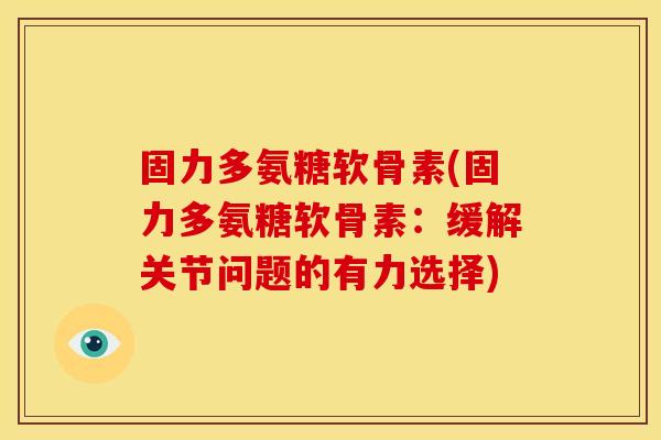 固力多氨糖软骨素(固力多氨糖软骨素:缓解关节问题的有力选择) 固力多氨糖软骨素(固力多氨糖软骨素:缓解关节问题的有力选择)