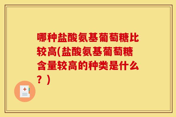 哪种盐酸氨基葡萄糖比较高(盐酸氨基葡萄糖含量较高的种类是什么?) 哪种盐酸氨基葡萄糖比较高(盐酸氨基葡萄糖含量较高的种类是什么?)