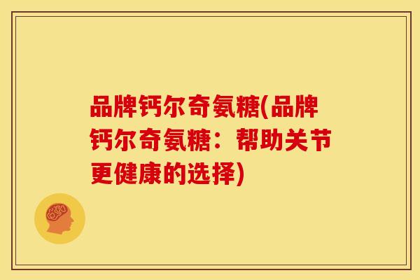 品牌钙尔奇氨糖(品牌钙尔奇氨糖:帮助关节更健康的选择) 品牌钙尔奇氨糖(品牌钙尔奇氨糖:帮助关节更健康的选择)