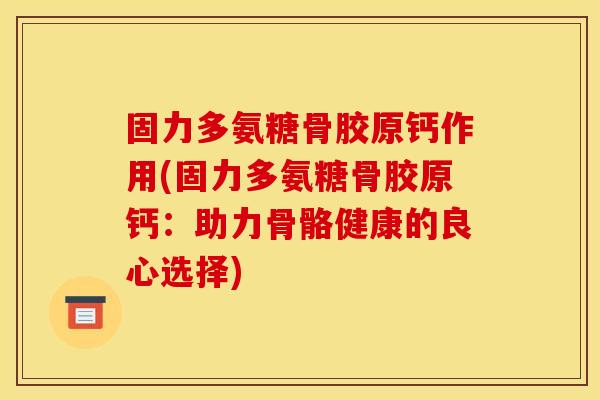 固力多氨糖骨胶原钙作用(固力多氨糖骨胶原钙:助力骨骼健康的良心选择) 固力多氨糖骨胶原钙作用(固力多氨糖骨胶原钙:助力骨骼健康的良心选择)
