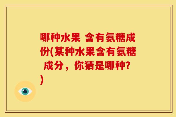 哪种水果 含有氨糖成份(某种水果含有氨糖 成分，你猜是哪种？)