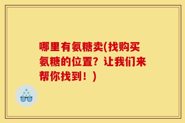哪里有氨糖卖(找购买氨糖的位置？让我们来帮你找到！)