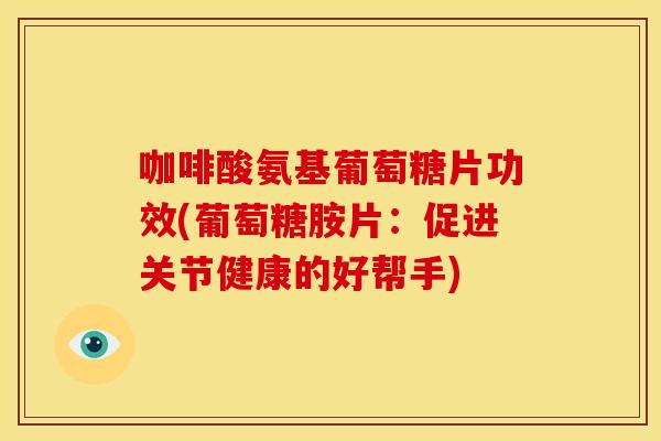 咖啡酸氨基葡萄糖片功效(葡萄糖胺片:促进关节健康的好帮手) 咖啡酸氨基葡萄糖片功效(葡萄糖胺片:促进关节健康的好帮手)