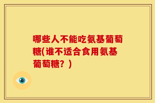 哪些人不能吃氨基葡萄糖(谁不适合食用氨基葡萄糖?) 哪些人不能吃氨基葡萄糖(谁不适合食用氨基葡萄糖?)