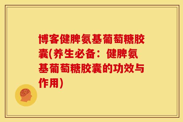 博客健脾氨基葡萄糖胶囊(养生必备:健脾氨基葡萄糖胶囊的功效与作用) 博客健脾氨基葡萄糖胶囊(养生必备:健脾氨基葡萄糖胶囊的功效与作用)