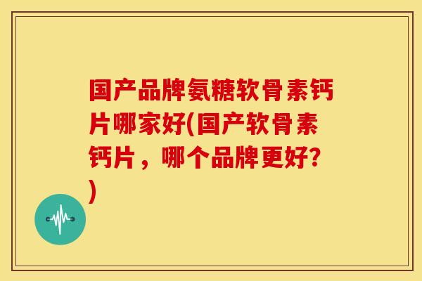 国产品牌氨糖软骨素钙片哪家好(国产软骨素钙片,哪个品牌更好?) 国产品牌氨糖软骨素钙片哪家好(国产软骨素钙片,哪个品牌更好?)