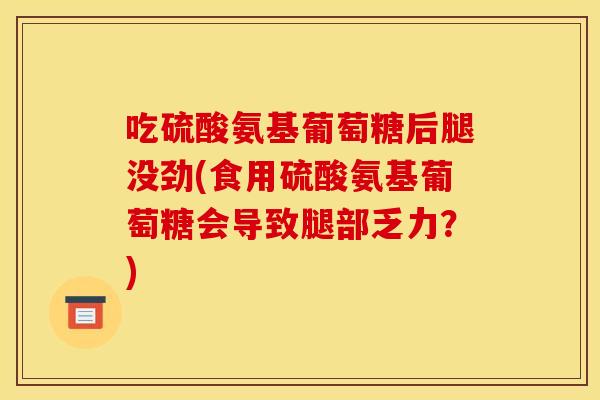 吃硫酸氨基葡萄糖后腿没劲(食用硫酸氨基葡萄糖会导致腿部乏力?) 吃硫酸氨基葡萄糖后腿没劲(食用硫酸氨基葡萄糖会导致腿部乏力?)