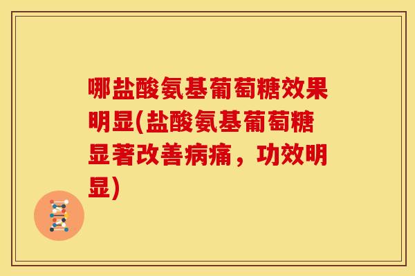 哪盐酸氨基葡萄糖效果明显(盐酸氨基葡萄糖显著改善痛,功效明显) 哪盐酸氨基葡萄糖效果明显(盐酸氨基葡萄糖显著改善痛,功效明显)
