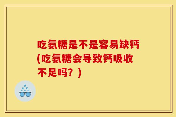 吃氨糖是不是容易缺钙(吃氨糖会导致钙吸收不足吗?) 吃氨糖是不是容易缺钙(吃氨糖会导致钙吸收不足吗?)