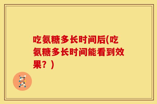 吃氨糖多长时间后(吃氨糖多长时间能看到效果?) 吃氨糖多长时间后(吃氨糖多长时间能看到效果?)