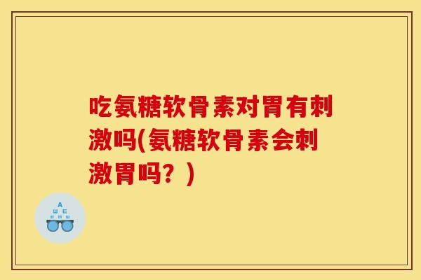 吃氨糖软骨素对胃有刺激吗(氨糖软骨素会刺激胃吗?) 吃氨糖软骨素对胃有刺激吗(氨糖软骨素会刺激胃吗?)