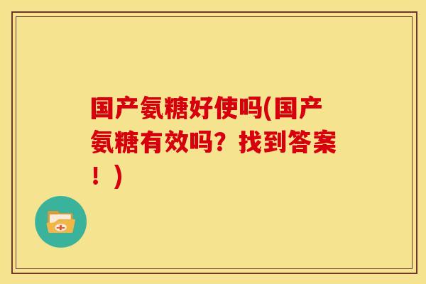 国产氨糖好使吗(国产氨糖有效吗?找到答案!) 国产氨糖好使吗(国产氨糖有效吗?找到答案!)
