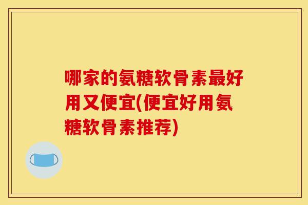 哪家的氨糖软骨素好用又便宜(便宜好用氨糖软骨素推荐) 哪家的氨糖软骨素好用又便宜(便宜好用氨糖软骨素推荐)