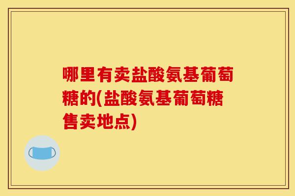 哪里有卖盐酸氨基葡萄糖的(盐酸氨基葡萄糖售卖地点) 哪里有卖盐酸氨基葡萄糖的(盐酸氨基葡萄糖售卖地点)