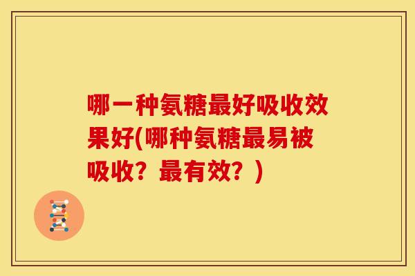哪一种氨糖好吸收效果好(哪种氨糖易被吸收?有效?) 哪一种氨糖好吸收效果好(哪种氨糖易被吸收?有效?)